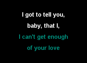 I got to tell you,
baby, that l,

I can't get enough

of your love