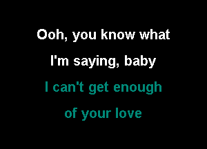 Ooh, you know what

I'm saying, baby

I can't get enough

of your love