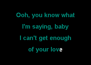 Ooh, you know what

I'm saying, baby

I can't get enough

of your love