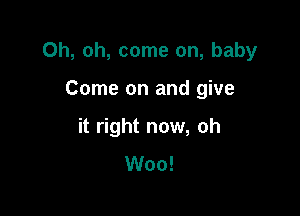 Oh, oh, come on, baby

Come on and give
it right now, oh
Woo!