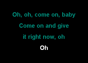 Oh, oh, come on, baby

Come on and give
it right now, oh
0h