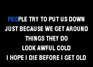 PEOPLE TRY TO PUT US DOWN
JUST BECAUSE WE GET AROUND
THINGS THEY DO
LOOK AWFUL COLD
I HOPE I DIE BEFORE I GET OLD