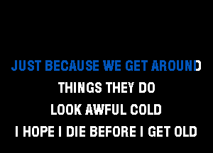 JUST BECAUSE WE GET AROUND
THINGS THEY DO
LOOK AWFUL COLD
I HOPE I DIE BEFORE I GET OLD