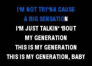 I'M NOT TRY'HA CAUSE
A BIG SEHSATIOH
I'M JUST TALKIH' 'BOUT
MY GENERATION
THIS IS MY GENERATION
THIS IS MY GENERATION, BABY