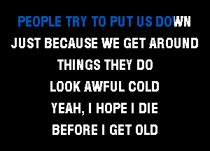 PEOPLE TRY TO PUT US DOWN
JUST BECAUSE WE GET AROUND
THINGS THEY DO
LOOK AWFUL COLD
YEAH, I HOPE I DIE
BEFORE I GET OLD