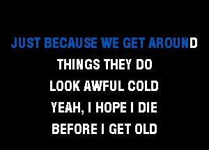 JUST BECAUSE WE GET AROUND
THINGS THEY DO
LOOK AWFUL COLD
YEAH, I HOPE I DIE
BEFORE I GET OLD
