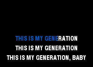 THIS IS MY GENERATION
THIS IS MY GENERATION
THIS IS MY GENERATION, BABY