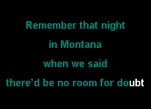 Remember that night

in Montana
when we said

there d be no room for doubt