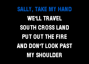 SALLY, TAKE MY HAND
WE'LL TRAVEL
SOUTH CROSS LAND
PUT OUT THE FIRE
AND DON'T LOOK PAST

MY SHOULDER l