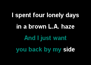 I spent four lonely days
in a brown LA. haze

And ljust want

you back by my side