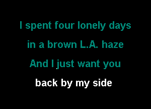 I spent four lonely days

in a brown LA. haze

And ljust want you

back by my side
