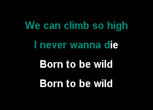 We can climb so high

I never wanna die
Born to be wild

Born to be wild
