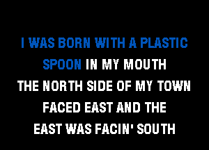 I WAS BORN WITH A PLASTIC
SPOON IN MY MOUTH
THE NORTH SIDE OF MY TOWN
FACED EAST AND THE
EAST WAS FACIH' SOUTH