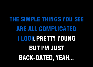 THE SIMPLE THINGS YOU SEE
ARE ALL COMPLICATED
I LOOK PRETTY YOUNG
BUT I'M JUST
BACK-DATED, YEAH...