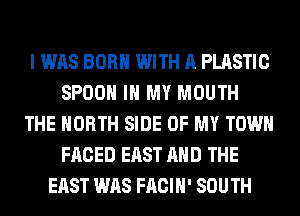 I WAS BORN WITH A PLASTIC
SPOON IN MY MOUTH
THE NORTH SIDE OF MY TOWN
FACED EAST AND THE
EAST WAS FACIH' SOUTH