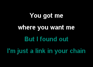 You got me
where you want me

But I found out

I'm just a link in your chain