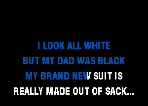 I LOOK ALL WHITE
BUT MY DAD WAS BLACK
MY BRAND NEW SUIT IS
REALLY MADE OUT OF SACK...