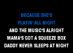 BECAUSE SHE'S
PLAYIH' ALL NIGHT
AND THE MUSIC'S ALRIGHT
MAMA'S GOT A SQUEEZE BOX
DADDY NEVER SLEEF