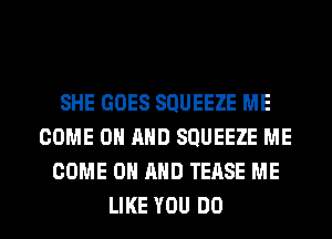 SHE GOES SQUEEZE ME
COME ON AND SQUEEZE ME
COME ON AND TEASE ME
LIKE YOU DO