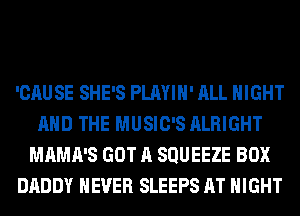 'CAUSE SHE'S PLAYIH' ALL NIGHT
AND THE MUSIC'S ALRIGHT
MAMA'S GOT A SQUEEZE BOX
DADDY NEVER SLEEPS AT NIGHT