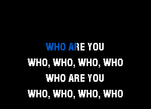 WHO ARE YOU

WHO, WHO, WHO, WHO
WHO ARE YOU
WHO, WHO, WHO, WHO