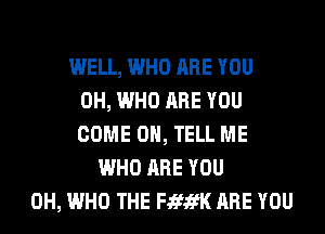 WELL, WHO ARE YOU
0H, WHO ARE YOU
COME ON, TELL ME
WHO ARE YOU
0H, WHO THE FJEfifK ARE YOU