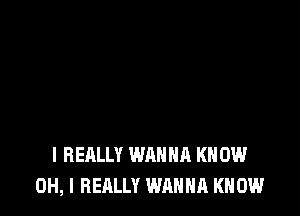 I REALLY WANNA KN 0W
OH, I REALLY WANNA KNOW