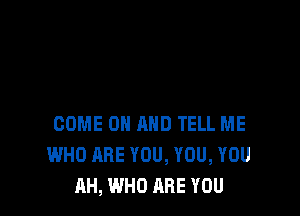 COME ON AND TELL ME
WHO ARE YOU, YOU, YOU
AH, WHO ARE YOU