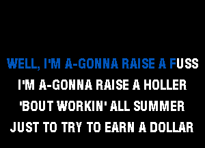 WELL, I'M A-GOHHA RAISE A FUSS
I'M A-GOHHA RAISE A HOLLER
'BOUT WORKIH' ALL SUMMER

JUST TO TRY TO EARN A DOLLAR