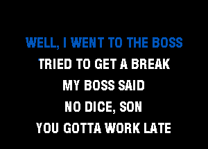 WELL, I WENT TO THE BOSS
TRIED TO GET A BREAK
MY BOSS SAID
H0 DICE, SO

YOU GOTTA WORK LATE
