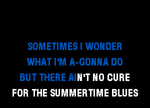 SOMETIMES I WONDER
WHAT I'M A-GOHHA DO
BUT THERE AIN'T H0 CURE
FOR THE SUMMERTIME BLUES