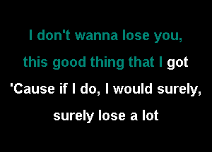 I don't wanna lose you,

this good thing that I got

'Cause if I do, I would surely,

surely lose a lot