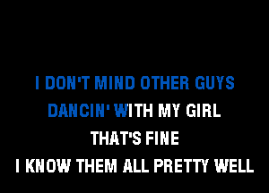 I DON'T MIND OTHER GUYS
DANCIH' WITH MY GIRL
THAT'S FIHE
I KNOW THEM ALL PRETTY WELL