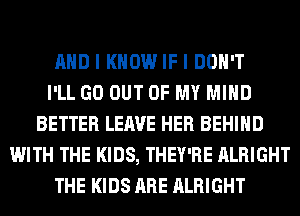 AND I KNOW IF I DON'T
I'LL GO OUT OF MY MIND
BETTER LEAVE HER BEHIND
WITH THE KIDS, THEY'RE ALRIGHT
THE KIDS ARE ALRIGHT