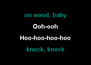 on wood, baby

Ooh-ooh
Hoo-hoo-hoo-hoo

knock,knock