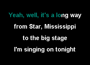 Yeah, well, it's a long way
from Star, Mississippi

to the big stage

I'm singing on tonight