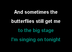 And sometimes the
butterflies still get me
to the big stage

I'm singing on tonight