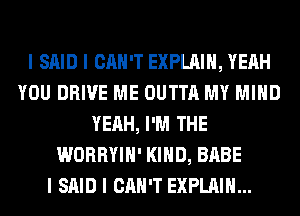 I SAID I CAN'T EXPLAIN, YEAH
YOU DRIVE ME OUTTA MY MIND
YEAH, I'M THE
WORRYIII' I(IIID, BABE
I SAID I CAN'T EXPLAIN...