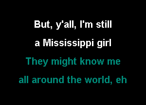 But, y'all, I'm still

a Mississippi girl

They might know me

all around the world, eh