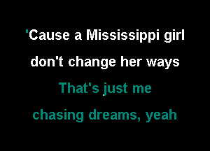 'Cause a Mississippi girl
don't change her ways

That's just me

chasing dreams, yeah