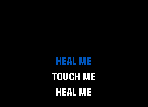 HEAL ME
TOUCH ME
HEAL ME