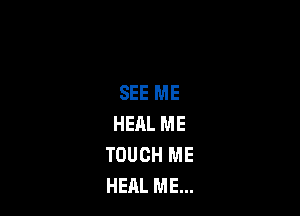 SEE ME

HEAL ME
TOUCH ME
HEAL ME...