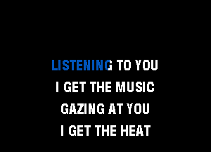 LISTENING TO YOU

I GET THE MUSIC
GAZIHG AT YOU
I GET THE HEAT