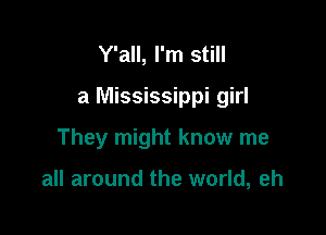 Y'all, I'm still

a Mississippi girl

They might know me

all around the world, eh