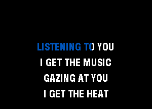 LISTENING TO YOU

I GET THE MUSIC
GAZIHG AT YOU
I GET THE HEAT