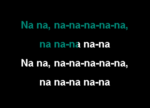 Na na, na-na-na-na-na,

na na-na na-na

Na na, na-na-na-na-na,

na na-na na-na