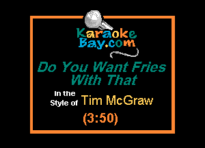Kafaoke.
Bay.com
N

00 You Want Fries
With That

In the .
Style 0! Tlm McGraw

(3z50)