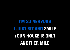 I'M SO NERVOUS

IJUST SITAND SMILE
YOUR HOUSE IS ONLY
ANOTHER MILE