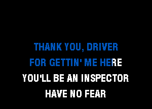 THANK YOU, DRIVER
FOR GETTIN' ME HERE
YOU'LL BE AN INSPECTOR
HAVE NO FEAR