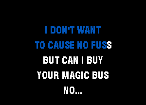 I DON'T WANT
TO CAUSE N0 FUSS

BUT CAN I BUY
YOUR MAGIC BUS
H0...